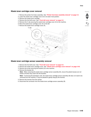 Page 481Repair information4-49
 7510
Go Back Previous
Next
Waste toner cartridge cover removal 
1. Remove the printer front door assembly. See “Printer front door assembly removal” on page 4-3.
2. Lower the waste toner cartridge cover (A) to its lower-most position.
3. Remove the waste toner cartridge.
4. Remove the front left cover. See “Front left cover removal” on page 4-9.
5. Remove the C-clip securing the waste toner cartridge cover (A) to the machine.
6. Move the waste toner cartridge cover (A) to the...