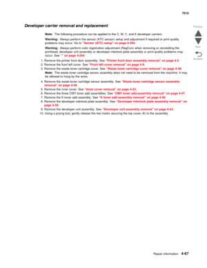 Page 499Repair information4-67
 7510
Go Back Previous
Next
Developer carrier removal and replacement
Note:  The following procedure can be applied to the C, M, Y, and K developer carriers.
Warning:  Always perform the sensor (ATC sensor) setup and adjustment if required or print quality 
problems may occur. Go to “Sensor (ATC) setup” on page 4-260.
Warning:  Always perform color registration adjustment (RegCon) when removing or reinstalling the 
printhead, developer unit assembly or developer interlock plate...