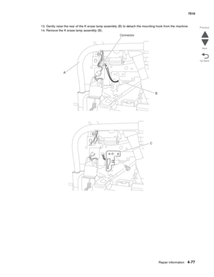 Page 509Repair information4-77
 7510
Go Back Previous
Next
13. Gently raise the rear of the K erase lamp assembly (B) to detach the mounting hook from the machine.
14. Remove the K erase lamp assembly (B).
Connector
A
B
C 