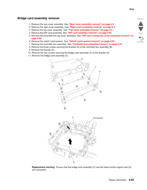 Page 515Repair information4-83
 7510
Go Back Previous
Next
Bridge card assembly removal 
1. Remove the rear cover assembly. See “Rear cover assembly removal” on page 4-5.
2. Remove the right cover assembly. See “Right cover assembly removal” on page 4-4
3. Remove the top cover assembly. See “Top cover assembly removal” on page 4-4.
4. Remove the RIP card assembly. See “RIP card assembly removal” on page 4-84.
5. Remove the controller box top cover assembly. See “RIP card cooling fan cover assembly removal” on...