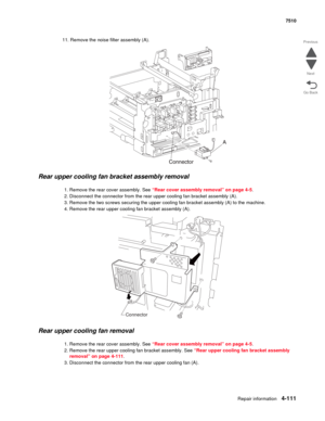 Page 543Repair information4-111
 7510
Go Back Previous
Next
11. Remove the noise filter assembly (A).
Rear upper cooling fan bracket assembly removal 
1. Remove the rear cover assembly. See “Rear cover assembly removal” on page 4-5.
2. Disconnect the connector from the rear upper cooling fan bracket assembly (A).
3. Remove the two screws securing the upper cooling fan bracket assembly (A) to the machine.
4. Remove the rear upper cooling fan bracket assembly (A).
Rear upper cooling fan removal 
1. Remove the rear...