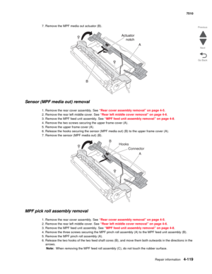 Page 551Repair information4-119
 7510
Go Back Previous
Next
7. Remove the MPF media out actuator (B).
Sensor (MPF media out) removal 
1. Remove the rear cover assembly. See “Rear cover assembly removal” on page 4-5.
2. Remove the rear left middle cover. See “Rear left middle cover removal” on page 4-6.
3. Remove the MPF feed unit assembly. See “MPF feed unit assembly removal” on page 4-8.
4. Remove the two screws securing the upper frame cover (A).
5. Remove the upper frame cover (A).
6. Release the hooks...