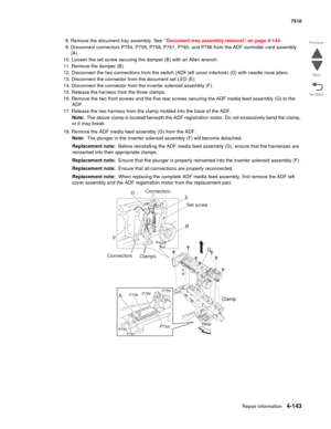 Page 575Repair information4-143
 7510
Go Back Previous
Next
8. Remove the document tray assembly. See “Document tray assembly removal” on page 4-144.
9. Disconnect connectors P754, P755, P758, P761, P785, and P786 from the ADF controller card assembly 
(A).
10. Loosen the set screw securing the damper (B) with an Allen wrench.
11. Remove the damper (B).
12. Disconnect the two connections from the switch (ADF left cover interlock) (D) with needle nose pliers.
13. Disconnect the connector from the document set LED...