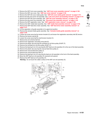 Page 593Repair information4-161
 7510
Go Back Previous
Next
3. Remove the ADF front cover assembly. See “ADF front cover assembly removal” on page 4-138.
4. Remove the ADF rear cover. See “ADF rear cover removal” on page 4-138.
5. Remove the ADF left cover media guide. See “ADF left cover media guide removal” on page 4-151.
6. Remove the left cover pinch roll assembly. See “Left cover pinch roll assembly removal” on page 4-141.
7. Remove the ADF left cover assembly. See “ADF left cover assembly removal” on page...