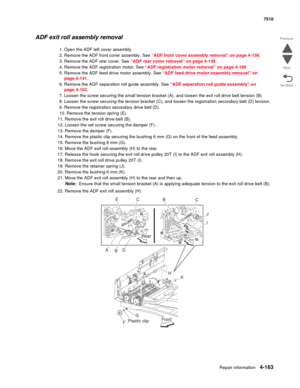 Page 595Repair information4-163
 7510
Go Back Previous
Next
ADF exit roll assembly removal
1. Open the ADF left cover assembly.
2. Remove the ADF front cover assembly. See “ADF front cover assembly removal” on page 4-138.
3. Remove the ADF rear cover. See “ADF rear cover removal” on page 4-138.
4. Remove the ADF registration motor. See “ADF registration motor removal” on page 4-166
5. Remove the ADF feed drive motor assembly. See “ADF feed drive motor assembly removal” on 
page 4-141.
6. Remove the ADF...