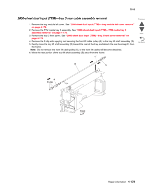 Page 611Repair information4-179
 7510
Go Back Previous
Next
2000-sheet dual input (TTM)—tray 3 rear cable assembly removal 
1. Remove the tray module left cover. See “2000-sheet dual input (TTM)— tray module left cover removal” 
on page 4-174. 
2. Remove the TTM media tray 3 assembly. See “2000-sheet dual input (TTM)—TTM media tray 3 
assembly removal” on page 4-178.
3. Remove the tray 3 front cover. See “2000-sheet dual input (TTM)—tray 3 front cover removal” on 
page 4-178. 
4. Remove the E-clip with a prying...