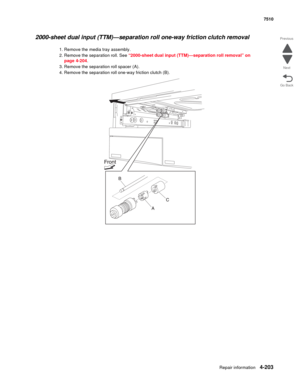 Page 635Repair information4-203
 7510
Go Back Previous
Next
2000-sheet dual input (TTM)—separation roll one-way friction clutch removal 
1. Remove the media tray assembly. 
2. Remove the separation roll. See “2000-sheet dual input (TTM)—separation roll removal” on 
page 4-204.
3. Remove the separation roll spacer (A). 
4. Remove the separation roll one-way friction clutch (B).  