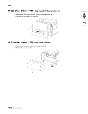 Page 6744-242Service Manual 7510 
Go Back Previous
Next
1X 500-sheet drawer (1TM)—tray module left cover removal 
1. Remove the four screws securing the tray module left cover (A). 
2. Remove the tray module left cover (A). 
1X 500-sheet drawer (1TM)—rear cover removal 
1. Remove the four screws securing the rear cover (A). 
2. Remove the rear cover (A). 
A 