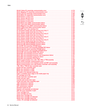 Page 10xService Manual 7510
Go Back Previous
Next
924.00 Yellow PC smartchip communication error   . . . . . . . . . . . . . . . . . . . . . . . . . . . . . . . . . . 2-178
924.01 Magenta PC smartchip communication error   . . . . . . . . . . . . . . . . . . . . . . . . . . . . . . . . . 2-179
924.02 Cyan PC smartchip communication error   . . . . . . . . . . . . . . . . . . . . . . . . . . . . . . . . . . . . 2-180
924.03 Black PC smartchip communication error    . . . . . . . . . . . . . . . . . . . . . . . ....