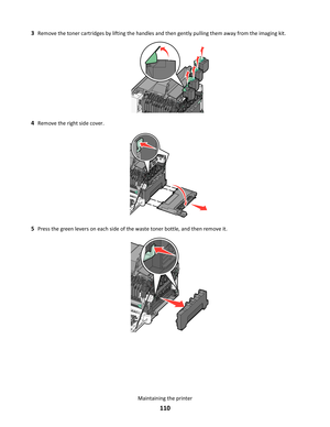 Page 1103Remove the toner cartridges by lifting the handles and then gently pulling them away from the imaging kit.
4Remove the right side cover.
5Press the green levers on each side of the waste toner bottle, and then remove it.
Maintaining the printer
110 