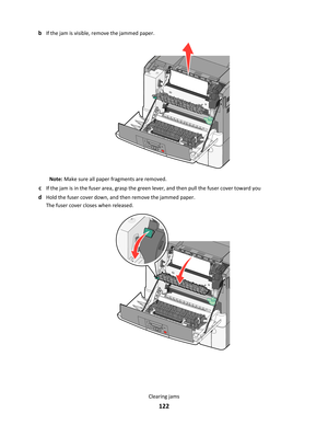 Page 122bIf the jam is visible, remove the jammed paper.
Note: Make sure all paper fragments are removed.
cIf the jam is in the fuser area, grasp the green lever, and then pull the fuser cover toward you
dHold the fuser cover down, and then remove the jammed paper.
The fuser cover closes when released.
Clearing jams
122 