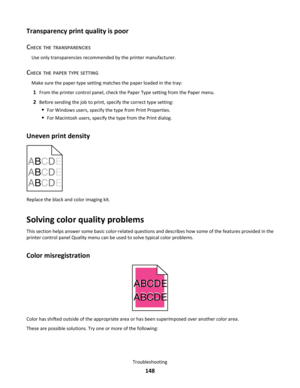 Page 148Transparency print quality is poor
C
HECK THE TRANSPARENCIES
Use only transparencies recommended by the printer manufacturer.
CHECK THE PAPER TYPE SETTING
Make sure the paper type setting matches the paper loaded in the tray:
1From the printer control panel, check the Paper Type setting from the Paper menu.
2Before sending the job to print, specify the correct type setting:
For Windows users, specify the type from Print Properties.
For Macintosh users, specify the type from the Print dialog.
Uneven print...