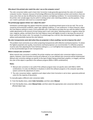 Page 150Why doesnt the printed color match the color I see on the computer screen?
The color conversion tables used in Auto Color Correction mode generally approximate the colors of a standard
computer monitor. However, because of technology differences that exist between printers and monitors, there are
many colors that can also be affected by monitor variations and lighting conditions. For recommendations on how
the printer color sample pages may be useful in solving certain color-matching problems, see the...