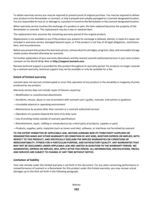 Page 162To obtain warranty service you may be required to present proof of original purchase. You may be required to deliver
your product to the Remarketer or Lexmark, or ship it prepaid and suitably packaged to a Lexmark designated location.
You are responsible for loss of, or damage to, a product in transit to the Remarketer or the Lexmark designated location.
When warranty service involves the exchange of a product or part, the item replaced becomes the property of the
Remarketer or Lexmark. The replacement...