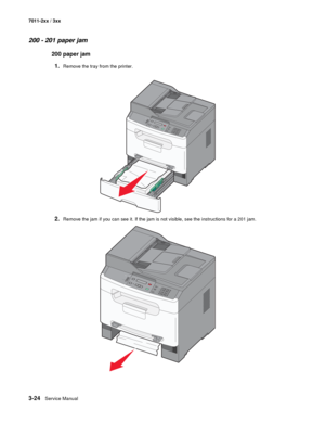 Page 1043-24Service Manual 7011-2xx / 3xx
200 - 201 paper jam
200 paper jam
1.
Remove the tray from the printer.
2.Remove the jam if you can see it. If the jam is not visible, see the instructions for a 201 jam.
3DEF6MNO9WXYZ#2ABC5JKL8TUV01@!.GHI4P
Q
R
S7*
3DEF6MNO9WXYZ#
2ABC5JKL8TUV0
1@!.GHI4P
Q
R
S7* 