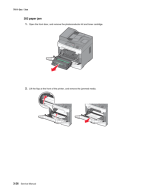 Page 1063-26Service Manual 7011-2xx / 3xx
202 paper jam
1.
Open the front door, and remove the photoconductor kit and toner cartridge.
2.Lift the flap at the front of the printer, and remove the jammed media.
3DEF6MNO9WXYZ#2ABC5JKL8TUV01@!.GHI4PQRS7* 