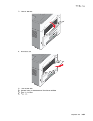 Page 107Diagnostic aids3-27
7011-2xx / 3xx
3.Open the rear door.
4.Remove any jam.
5.Close the rear door.
6.Align and insert the photoconductor kit and toner cartridge.
7.Close the front door.
8.Press . 