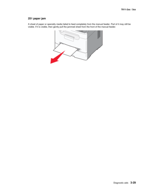 Page 109Diagnostic aids3-29
7011-2xx / 3xx
251 paper jam
A sheet of paper or specialty media failed to feed completely from the manual feeder. Part of it may still be 
visible. If it is visible, then gently pull the jammed sheet from the front of the manual feeder. 