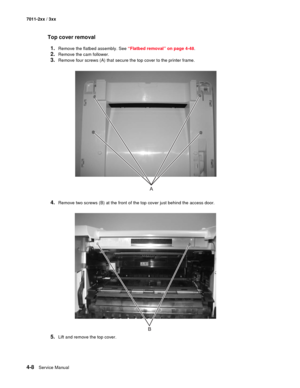 Page 1204-8Service Manual 7011-2xx / 3xx
Top cover removal
1.
Remove the flatbed assembly. See “Flatbed removal” on page 4-48.
2.Remove the cam follower.
3.Remove four screws (A) that secure the top cover to the printer frame.
4.Remove two screws (B) at the front of the top cover just behind the access door.
5.Lift and remove the top cover.  