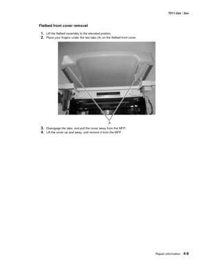 Page 121Repair information4-9
7011-2xx / 3xx
Flatbed front cover removal
1.
Lift the flatbed assembly to the elevated postion. 
2.Place your fingers under the two tabs (A) on the flatbed front cover. 
3.Disengage the tabs, and pull the cover away from the MFP.
4.Lift the cover up and away, and remove it from the MFP. 