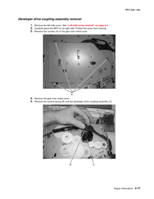 Page 129Repair information4-17
7011-2xx / 3xx
Developer drive coupling assembly removal 
1.Remove the left side cover. See “Left side cover removal” on page 4-4. 
2.Carefully place the MFP on its right side. Protect the cover from marring. 
3.Remove four screws (A) in the gear train metal cover.
4.Remove the gear train metal cover.
5.Remove the conical spring (B) and the developer drive coupling assembly (C). 