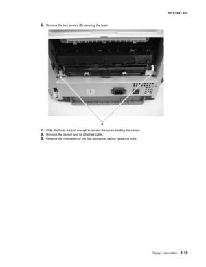 Page 131Repair information4-19
7011-2xx / 3xx
6.Remove the two screws (B) securing the fuser.
7.Slide the fuser out just enough to access the screw holding the sensor. 
8.Remove the sensor and its attached cable. 
9.Observe the orientation of the flag and spring before replacing units. 
B 