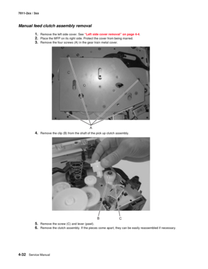 Page 1444-32Service Manual 7011-2xx / 3xx
Manual feed clutch assembly removal 
1.Remove the left side cover. See “Left side cover removal” on page 4-4.
2.Place the MFP on its right side. Protect the cover from being marred. 
3.Remove the four screws (A) in the gear train metal cover.
4.Remove the clip (B) from the shaft of the pick up clutch assembly. 
5.Remove the screw (C) and lever (pawl). 
6.Remove the clutch assembly. If the pieces come apart, they can be easily reassembled if necessary.  