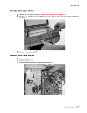 Page 145Repair information4-33
7011-2xx / 3xx
Operator panel bezel removal
1.Remove the front flatbed cover See.“Flatbed front cover removal” on page 4-9.
2.Gently pry the bezel away from the operator panel, starting at one of the front corners and working across 
the bezel. 
3.Remove the bezel from the MFP.
Operator panel cable removal
1.Remove right cover.
2.Remove operator panel.
3.Disconnect the operator panel cable from the controller card. 