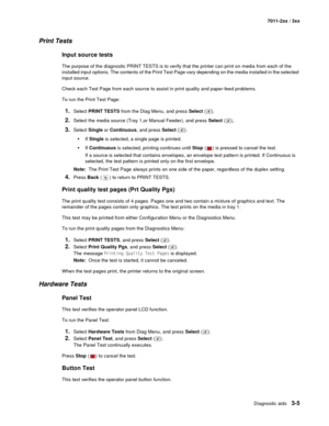 Page 85Diagnostic aids3-5
7011-2xx / 3xx
Print Tests
Input source tests
The purpose of the diagnostic PRINT TESTS is to verify that the printer can print on media from each of the 
installed input options. The contents of the Print Test Page vary depending on the media installed in the selected 
input source.
Check each Test Page from each source to assist in print quality and paper-feed problems.
To run the Print Test Page:
1.Select PRINT TESTS from the Diag Menu, and press Select ().
2.Select the media source...