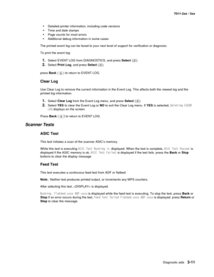 Page 91Diagnostic aids3-11
7011-2xx / 3xx
•Detailed printer information, including code versions
•Time and date stamps
•Page counts for most errors
•Additional debug information in some cases
The printed event log can be faxed to your next level of support for verification or diagnosis.
To print the event log:
1.Select EVENT LOG from DIAGNOSTICS, and press Select ().
2.Select Print Log, and press Select ().
press Back ( ) to return to EVENT LOG. 
Clear Log
Use Clear Log to remove the current information in the...
