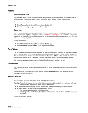 Page 983-18Service Manual 7011-2xx / 3xx
Reports
Menu setting’s Page
Print the menu setting’s pages to list the customer setting’s and to verify printer options are installed correctly. It 
is helpful to print the customer setting’s before you restore factory defaults or make major changes.
To print the menu setting’s:
1.Select Reports from the Config Menu, and press Select ().
2.Select Menu setting’s Page, and press Select ().
Event Log
Lets the system support person print a limited set of the information...
