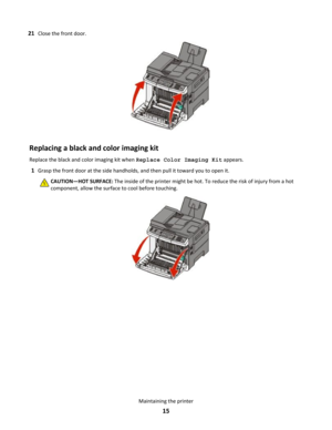 Page 1521Close the front door.Replacing a black and color imaging kit
Replace the black and color imaging kit when Replace Color Imaging Kit appears.
1Grasp the front door at the side handholds, and then pull it toward you to open it.
CAUTION—HOT SURFACE: The inside of the printer might be hot. To reduce the risk of injury from a hot
component, allow the surface to cool before touching.Maintaining the printer
15 