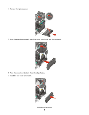 Page 74Remove the right side cover.
5Press the green levers on each side of the waste toner bottle, and then remove it.
6Place the waste toner bottle in the enclosed packaging.
7Insert the new waste toner bottle.
Maintaining the printer
7 