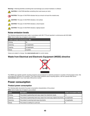 Page 49Warning: A Warning identifies something that could damage your product hardware or software.
CAUTION: A CAUTION identifies something that could cause you harm.
CAUTION: This type of CAUTION indicates that you should not touch the marked area.
CAUTION: This type of CAUTION indicates a hot surface.
CAUTION: This type of CAUTION indicates a shock hazard.
CAUTION: This type of CAUTION indicates a tipping hazard.
Noise emission levels
The following measurements were made in accordance with ISO 7779 and...