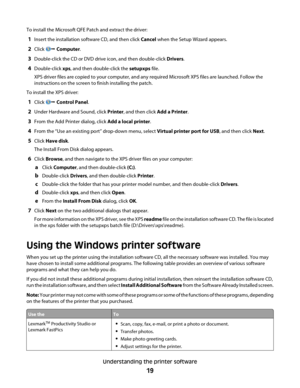 Page 19To install the Microsoft QFE Patch and extract the driver:
1Insert the installation software CD, and then click Cancel when the Setup Wizard appears.
2Click  Computer.
3Double-click the CD or DVD drive icon, and then double-click Drivers.
4Double-click xps, and then double-click the setupxps file.
XPS driver files are copied to your computer, and any required Microsoft XPS files are launched. Follow the
instructions on the screen to finish installing the patch.
To install the XPS driver:
1Click ...