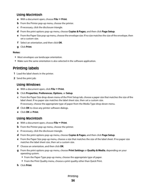 Page 34Using Macintosh
aWith a document open, choose File  Print.
bFrom the Printer pop-up menu, choose the printer.
cIf necessary, click the disclosure triangle.
dFrom the print options pop-up menu, choose Copies & Pages, and then click Page Setup.
eFrom the Paper Size pop-up menu, choose the envelope size. If no size matches the size of the envelope, then
set a custom size.
fSelect an orientation, and then click OK.
gClick Print.
Notes:
Most envelopes use landscape orientation.
Make sure the same orientation...