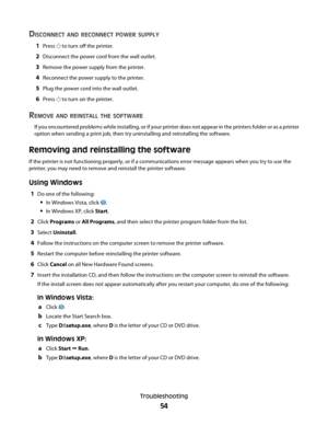 Page 54DISCONNECT AND RECONNECT POWER SUPPLY
1Press  to turn off the printer.
2Disconnect the power cord from the wall outlet.
3Remove the power supply from the printer.
4Reconnect the power supply to the printer.
5Plug the power cord into the wall outlet.
6Press  to turn on the printer.
REMOVE AND REINSTALL THE SOFTWARE
If you encountered problems while installing, or if your printer does not appear in the printers folder or as a printer
option when sending a print job, then try uninstalling and reinstalling...