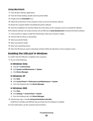 Page 55Using Macintosh
1Close all open software applications.
2From the Finder desktop, double-click the printer folder.
3Double-click the Uninstaller icon.
4Follow the instructions on the computer screen to remove the printer software.
5Restart the computer before reinstalling the printer software.
6Insert the installation CD, and then follow the instructions on the computer screen to reinstall the software.
If the software still does not install correctly, visit our Web site at www.lexmark.com to check for...
