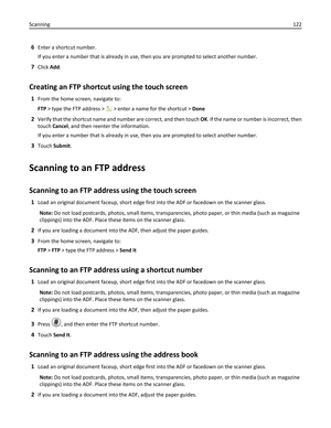 Page 1226Enter a shortcut number.
If you enter a number that is already in use, then you are prompted to select another number.
7Click Add.
Creating an FTP shortcut using the touch screen
1From the home screen, navigate to:
FTP > type the FTP address > 
 > enter a name for the shortcut > Done
2Verify that the shortcut name and number are correct, and then touch OK. If the name or number is incorrect, then
touch Cancel, and then reenter the information.
If you enter a number that is already in use, then you are...