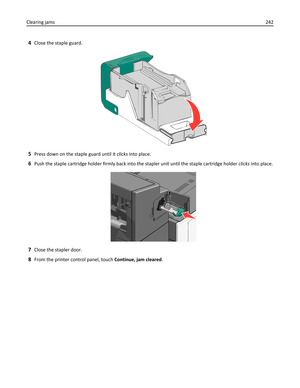 Page 2424Close the staple guard.
5Press down on the staple guard until it clicks into place.
6Push the staple cartridge holder firmly back into the stapler unit until the staple cartridge holder clicks into place.
7Close the stapler door.
8From the printer control panel, touch Continue, jam cleared. Clearing jams242 