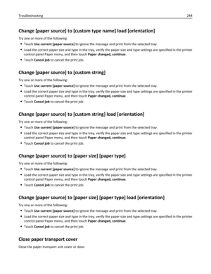 Page 244Change [paper source] to [custom type name] load [orientation]
Try one or more of the following
Touch Use current [paper source] to ignore the message and print from the selected tray.
Load the correct paper size and type in the tray, verify the paper size and type settings are specified in the printer
control panel Paper menu, and then touch Paper changed, continue.
Touch Cancel job to cancel the print job.
Change [paper source] to [custom string]
Try one or more of the following:
Touch Use current...