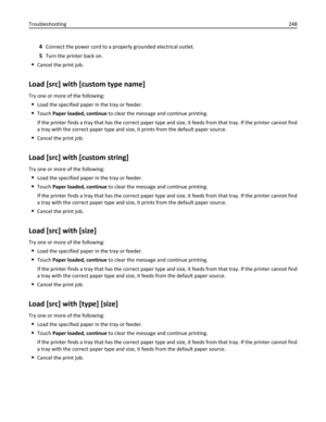 Page 2484Connect the power cord to a properly grounded electrical outlet.
5Turn the printer back on.
Cancel the print job.
Load [src] with [custom type name]
Try one or more of the following:
Load the specified paper in the tray or feeder.
Touch Paper loaded, continue to clear the message and continue printing.
If the printer finds a tray that has the correct paper type and size, it feeds from that tray. If the printer cannot find
a tray with the correct paper type and size, it prints from the default paper...