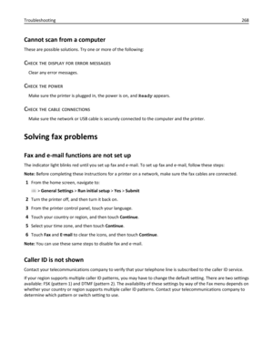 Page 268Cannot scan from a computer
These are possible solutions. Try one or more of the following:
CHECK THE DISPLAY FOR ERROR MESSAGES
Clear any error messages.
CHECK THE POWER
Make sure the printer is plugged in, the power is on, and Ready appears.
CHECK THE CABLE CONNECTIONS
Make sure the network or USB cable is securely connected to the computer and the printer.
Solving fax problems
Fax and e-mail functions are not set up
The indicator light blinks red until you set up fax and e‑mail. To set up fax and...