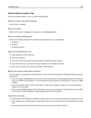 Page 269Cannot send or receive a fax
These are possible solutions. Try one or more of the following:
CHECK THE DISPLAY FOR ERROR MESSAGES
Clear any error messages.
CHECK THE POWER
Make sure the printer is plugged in, the power is on, and Ready appears.
CHECK THE PRINTER CONNECTIONS
Make sure the cable connections for the following hardware are secure, if applicable:
Telephone
Handset
Answering machine
CHECK THE TELEPHONE WALL JACK
1Plug a telephone into the wall jack.
2Listen for a dial tone.
3If you do not hear...