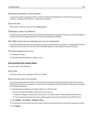 Page 270TEMPORARILY DISCONNECT OTHER EQUIPMENT
To ensure the printer is working correctly, connect it directly to the telephone line. Disconnect any answering
machines, computers with modems, or telephone line splitters.
CHECK FOR JAMS
Clear any jams, and then make sure that Ready appears.
TEMPORARILY DISABLE CALL WAITING
Call Waiting can disrupt fax transmissions. Disable this feature before sending or receiving a fax. Call your telephone
company to obtain the keypad sequence for temporarily disabling Call...
