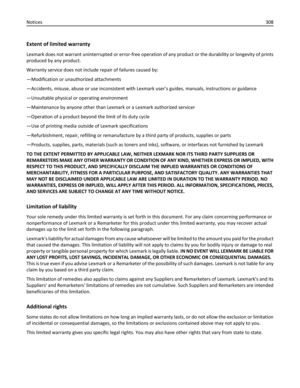 Page 308Extent of limited warranty
Lexmark does not warrant uninterrupted or error-free operation of any product or the durability or longevity of prints
produced by any product.
Warranty service does not include repair of failures caused by:
—Modification or unauthorized attachments
—Accidents, misuse, abuse or use inconsistent with Lexmark user’s guides, manuals, instructions or guidance
—Unsuitable physical or operating environment
—Maintenance by anyone other than Lexmark or a Lexmark authorized servicer...