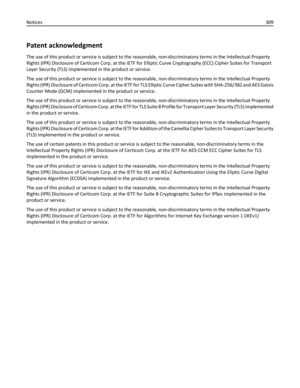 Page 309Patent acknowledgment
The use of this product or service is subject to the reasonable, non-discriminatory terms in the Intellectual Property
Rights (IPR) Disclosure of Certicom Corp. at the IETF for Elliptic Curve Cryptography (ECC) Cipher Suites for Transport
Layer Security (TLS) implemented in the product or service.
The use of this product or service is subject to the reasonable, non-discriminatory terms in the Intellectual Property
Rights (IPR) Disclosure of Certicom Corp. at the IETF for TLS...