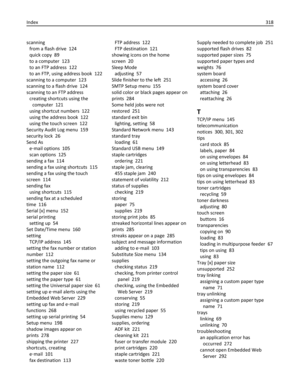 Page 318scanning 
from a flash drive  124
quick copy  89
to a computer  123
to an FTP address  122
to an FTP, using address book  122
scanning to a computer  123
scanning to a flash drive  124
scanning to an FTP address 
creating shortcuts using the
computer  121
using shortcut numbers  122
using the address book  122
using the touch screen  122
Security Audit Log menu  159
security lock  26
Send As 
e‑mail options  105
scan options  125
sending a fax  114
sending a fax using shortcuts  115
sending a fax using...