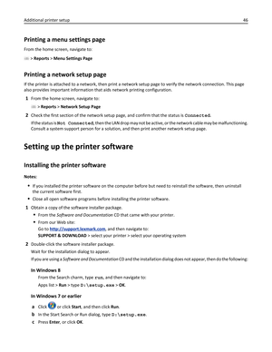 Page 46Printing a menu settings page
From the home screen, navigate to:
 > Reports > Menu Settings Page
Printing a network setup page
If the printer is attached to a network, then print a network setup page to verify the network connection. This page
also provides important information that aids network printing configuration.
1From the home screen, navigate to:
 > Reports > Network Setup Page
2Check the first section of the network setup page, and confirm that the status is Connected.
If the status is Not...