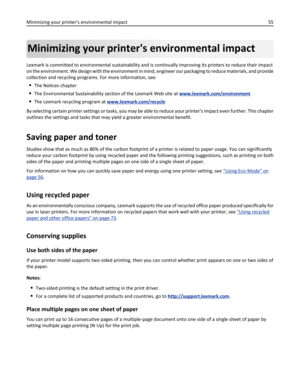 Page 55Minimizing your printers environmental impact
Lexmark is committed to environmental sustainability and is continually improving its printers to reduce their impact
on the environment. We design with the environment in mind, engineer our packaging to reduce materials, and provide
collection and recycling programs. For more information, see:
The Notices chapter
The Environmental Sustainability section of the Lexmark Web site at www.lexmark.com/environment
The Lexmark recycling program at...